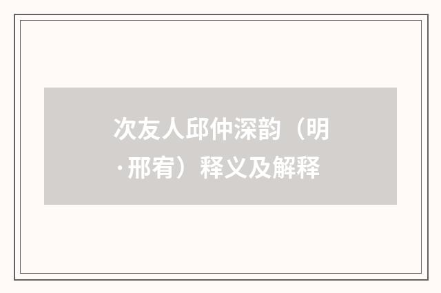 次友人邱仲深韵（明·邢宥）释义及解释