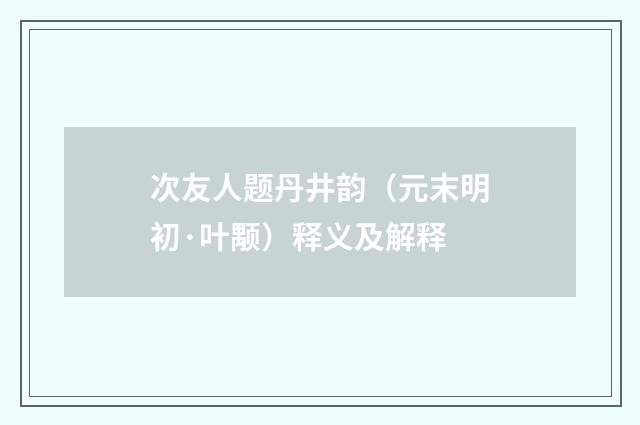 次友人题丹井韵（元末明初·叶颙）释义及解释