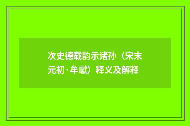 次史德载韵示诸孙（宋末元初·牟巘）释义及解释