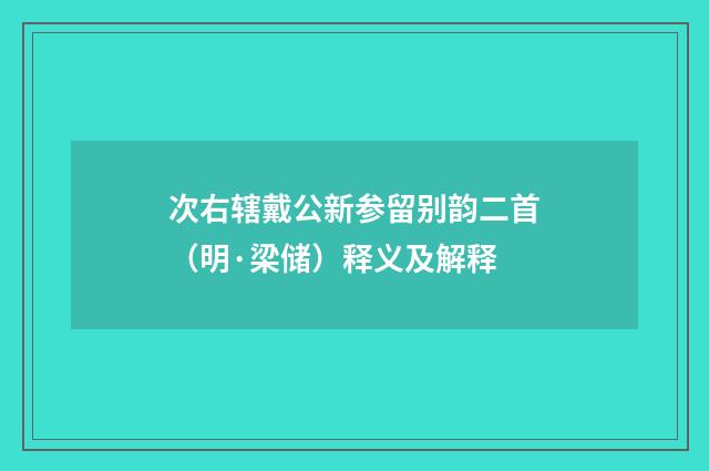 次右辖戴公新参留别韵二首（明·梁储）释义及解释