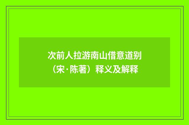 次前人拉游南山借意道别（宋·陈著）释义及解释