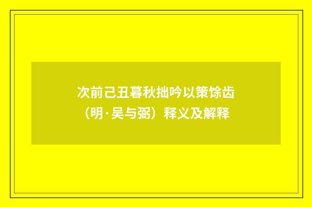 次前己丑暮秋拙吟以策馀齿（明·吴与弼）释义及解释