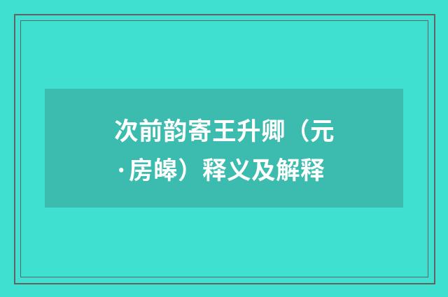 次前韵寄王升卿（元·房皞）释义及解释