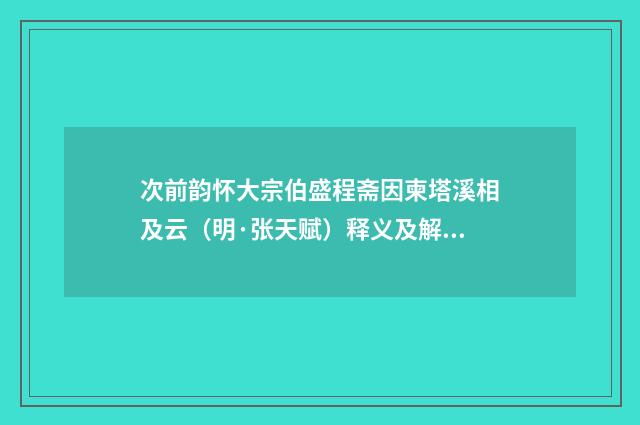 次前韵怀大宗伯盛程斋因柬塔溪相及云（明·张天赋）释义及解释