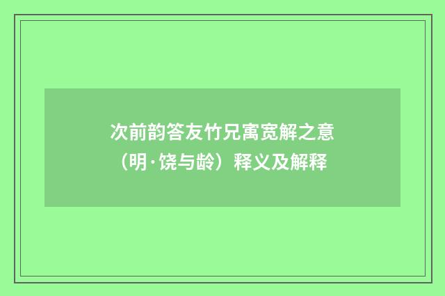 次前韵答友竹兄㝢宽解之意（明·饶与龄）释义及解释