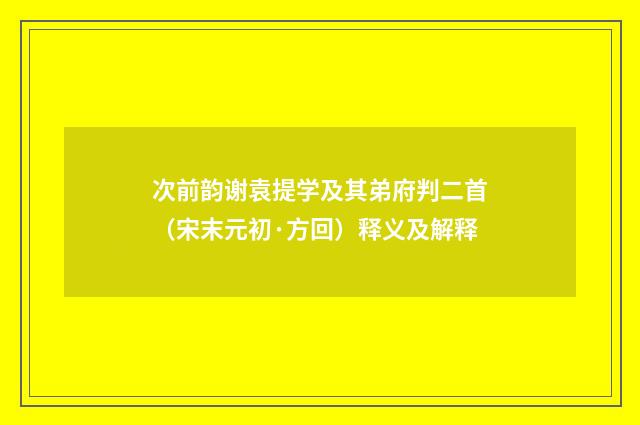 次前韵谢袁提学及其弟府判二首（宋末元初·方回）释义及解释