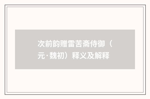 次前韵赠雷苦斋侍御（元·魏初）释义及解释