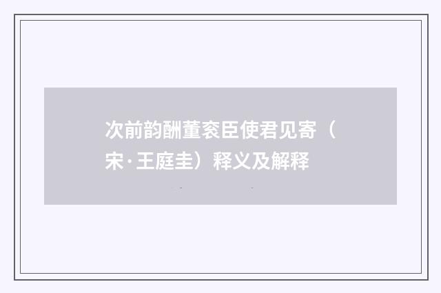 次前韵酬董衮臣使君见寄（宋·王庭圭）释义及解释