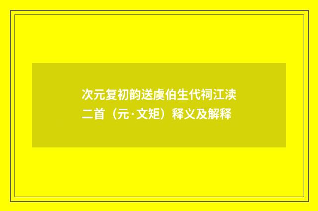 次元复初韵送虞伯生代祠江渎二首（元·文矩）释义及解释
