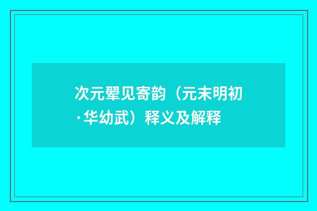 次元翚见寄韵（元末明初·华幼武）释义及解释