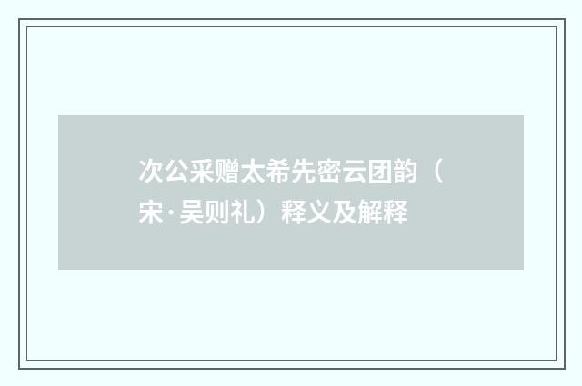 次公采赠太希先密云团韵（宋·吴则礼）释义及解释