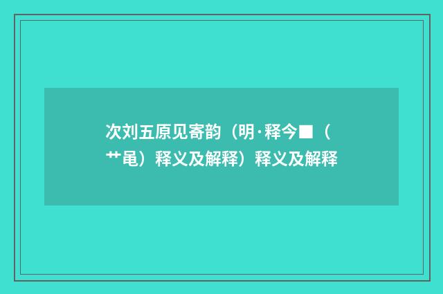 次刘五原见寄韵（明·释今■（艹黾）释义及解释）释义及解释