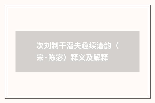 次刘制干潜夫趣续谱韵（宋·陈宓）释义及解释