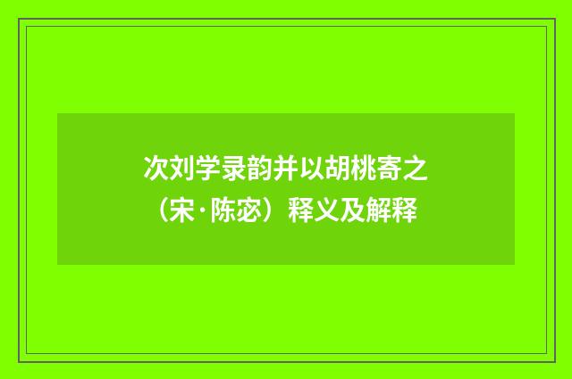 次刘学录韵并以胡桃寄之（宋·陈宓）释义及解释