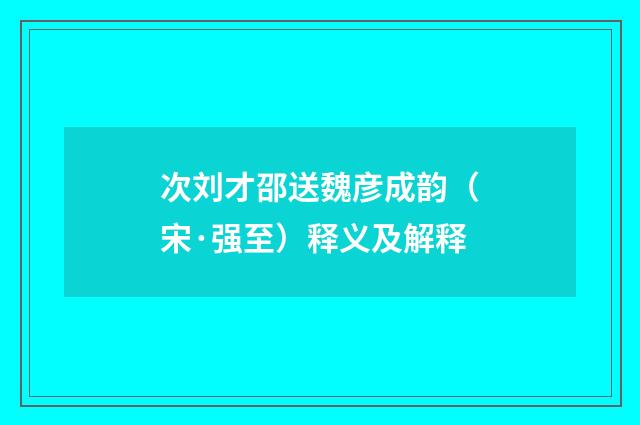 次刘才邵送魏彦成韵（宋·强至）释义及解释