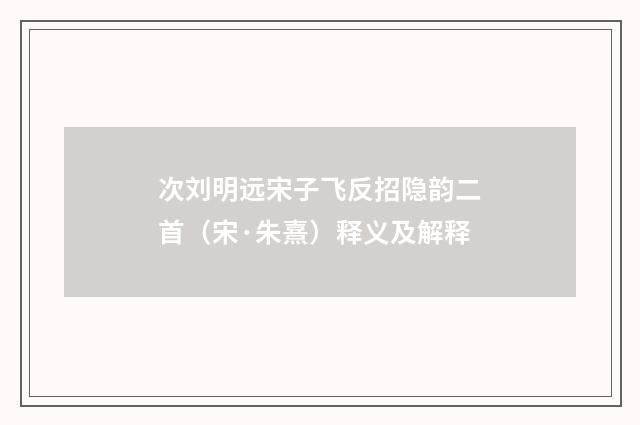 次刘明远宋子飞反招隐韵二首（宋·朱熹）释义及解释