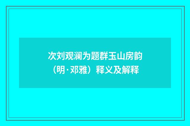 次刘观澜为题群玉山房韵（明·邓雅）释义及解释