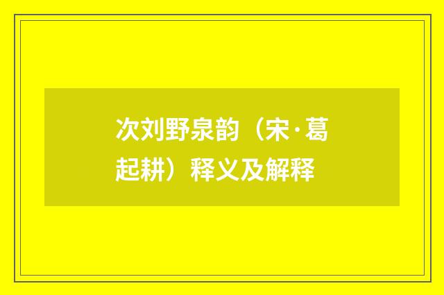 次刘野泉韵（宋·葛起耕）释义及解释