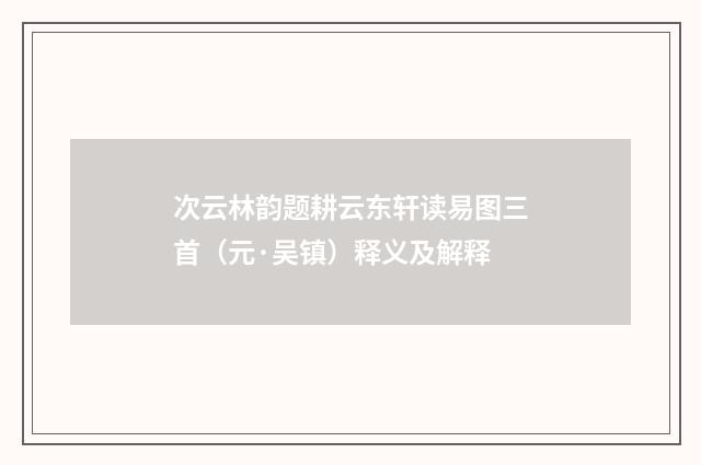 次云林韵题耕云东轩读易图三首（元·吴镇）释义及解释