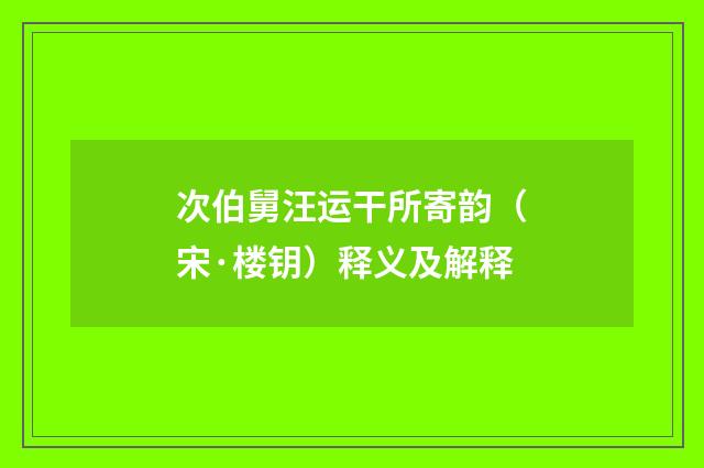 次伯舅汪运干所寄韵（宋·楼钥）释义及解释