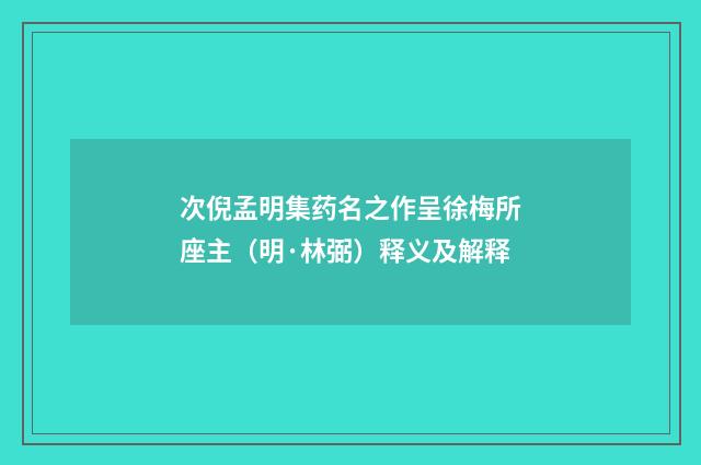 次倪孟明集药名之作呈徐梅所座主（明·林弼）释义及解释
