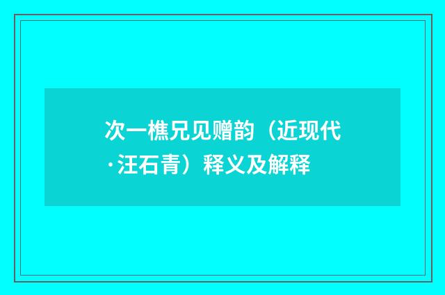 次一樵兄见赠韵（近现代·汪石青）释义及解释