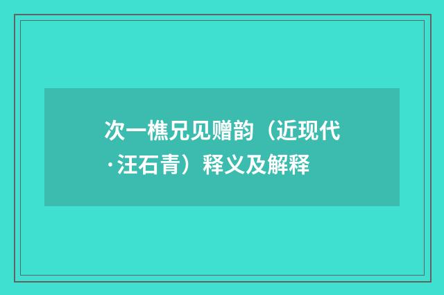 次一樵兄见赠韵（近现代·汪石青）释义及解释