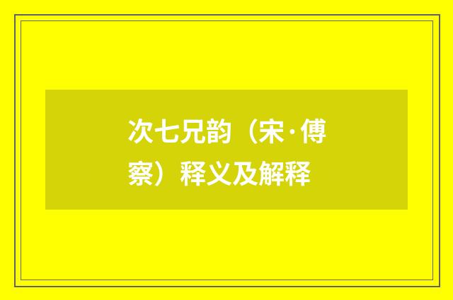 次七兄韵（宋·傅察）释义及解释