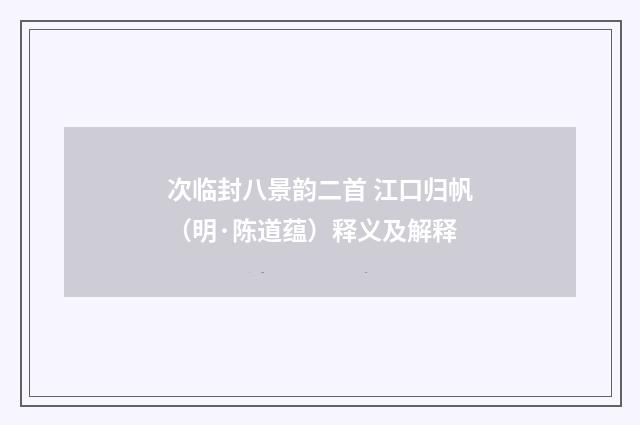 次临封八景韵二首 江口归帆（明·陈道蕴）释义及解释