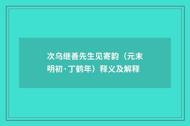 次乌继善先生见寄韵（元末明初·丁鹤年）释义及解释