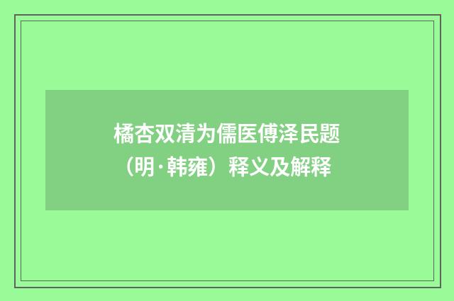 橘杏双清为儒医傅泽民题（明·韩雍）释义及解释