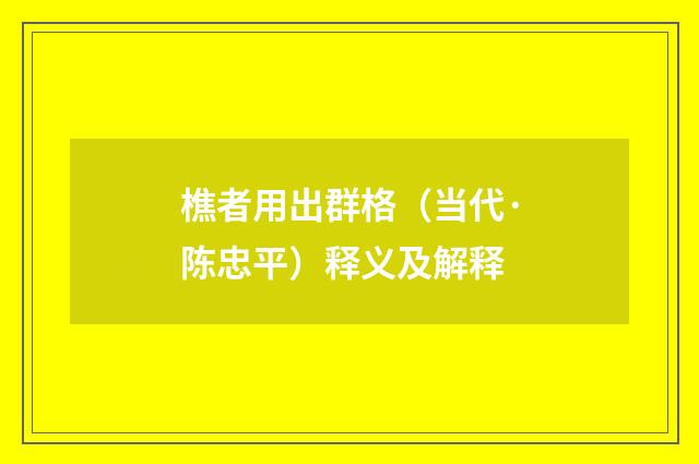 樵者用出群格（当代·陈忠平）释义及解释