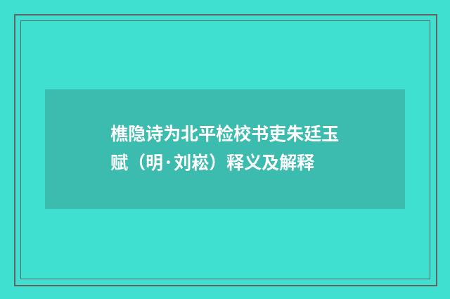 樵隐诗为北平检校书吏朱廷玉赋（明·刘崧）释义及解释
