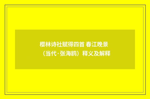 樱林诗社赋得四首 春江晚景（当代·张海鸥）释义及解释