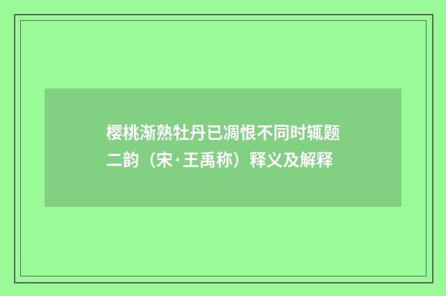 樱桃渐熟牡丹已凋恨不同时辄题二韵（宋·王禹称）释义及解释