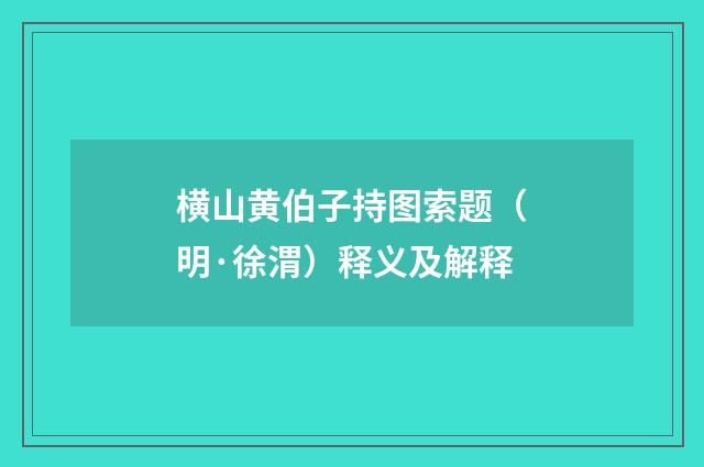 横山黄伯子持图索题（明·徐渭）释义及解释