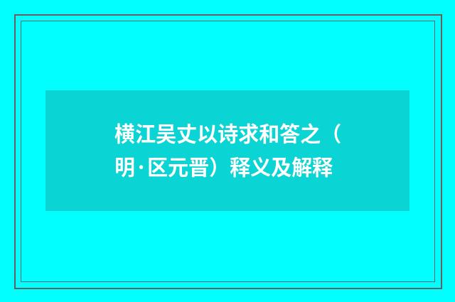 横江吴丈以诗求和答之（明·区元晋）释义及解释