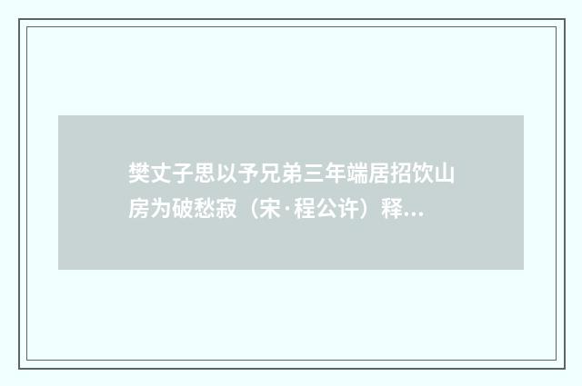 樊丈子思以予兄弟三年端居招饮山房为破愁寂（宋·程公许）释义及解释