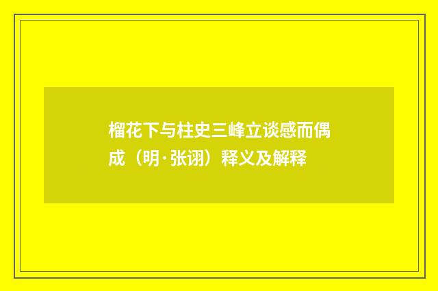 榴花下与柱史三峰立谈感而偶成（明·张诩）释义及解释
