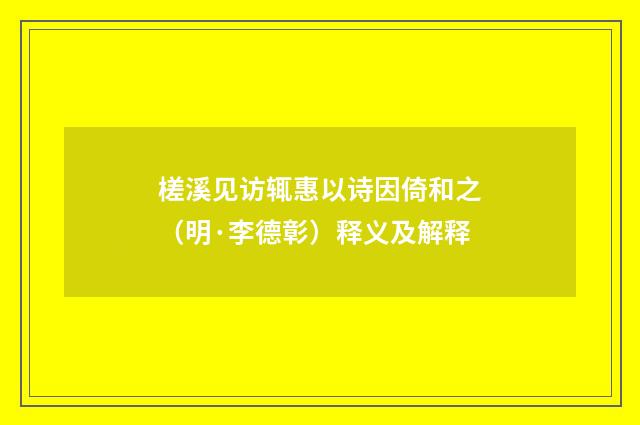槎溪见访辄惠以诗因倚和之（明·李德彰）释义及解释