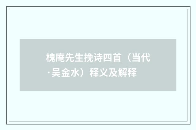 槐庵先生挽诗四首（当代·吴金水）释义及解释