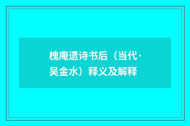 槐庵遗诗书后（当代·吴金水）释义及解释