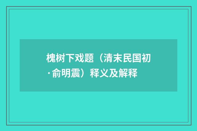 槐树下戏题（清末民国初·俞明震）释义及解释