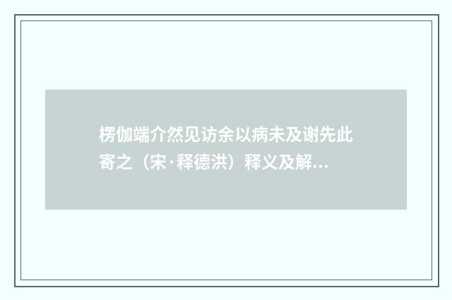 楞伽端介然见访余以病未及谢先此寄之（宋·释德洪）释义及解释