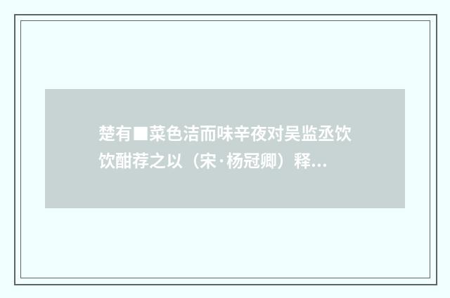 楚有■菜色洁而味辛夜对吴监丞饮饮酣荐之以（宋·杨冠卿）释义及解释