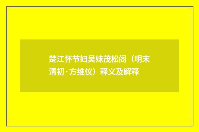 楚江怀节妇吴妹茂松阁（明末清初·方维仪）释义及解释