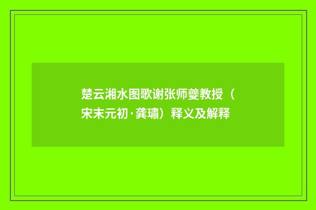 楚云湘水图歌谢张师夔教授（宋末元初·龚璛）释义及解释