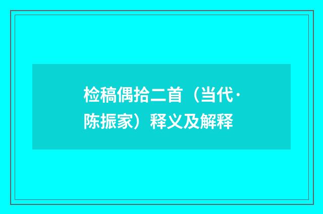 检稿偶拾二首（当代·陈振家）释义及解释