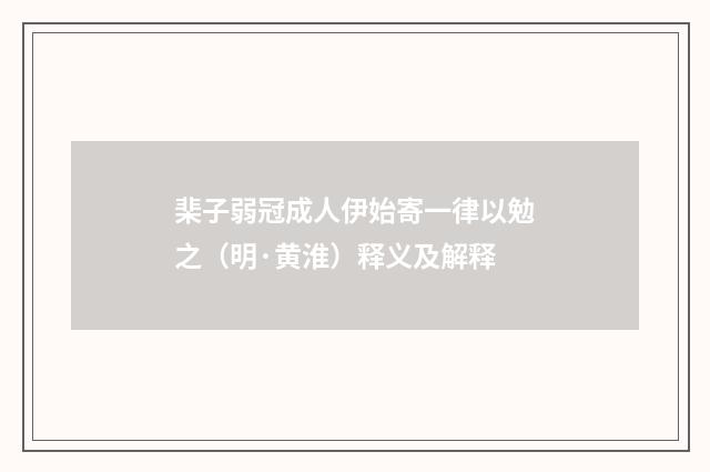 棐子弱冠成人伊始寄一律以勉之（明·黄淮）释义及解释