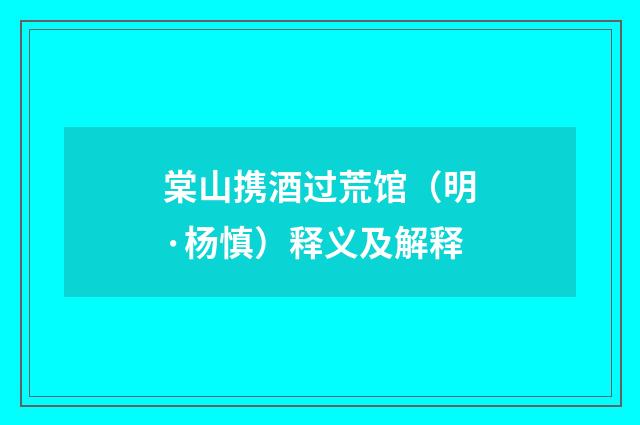 棠山携酒过荒馆（明·杨慎）释义及解释